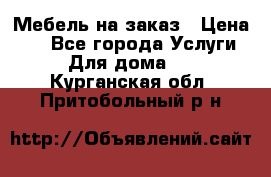 Мебель на заказ › Цена ­ 0 - Все города Услуги » Для дома   . Курганская обл.,Притобольный р-н